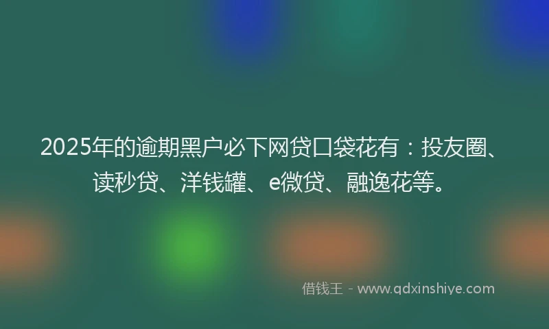 2025年的逾期黑户必下网贷口袋花有：投友圈、读秒贷、洋钱罐、e微贷、融逸花等。