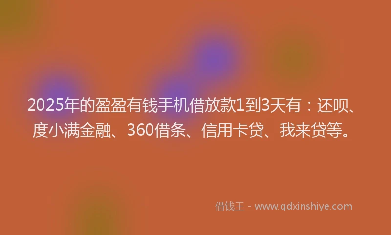 2025年的盈盈有钱手机借放款1到3天有：还呗、度小满金融、360借条、信用卡贷、我来贷等。