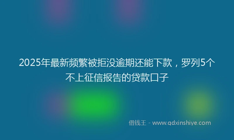 2025年最新频繁被拒没逾期还能下款，罗列5个不上征信报告的贷款口子