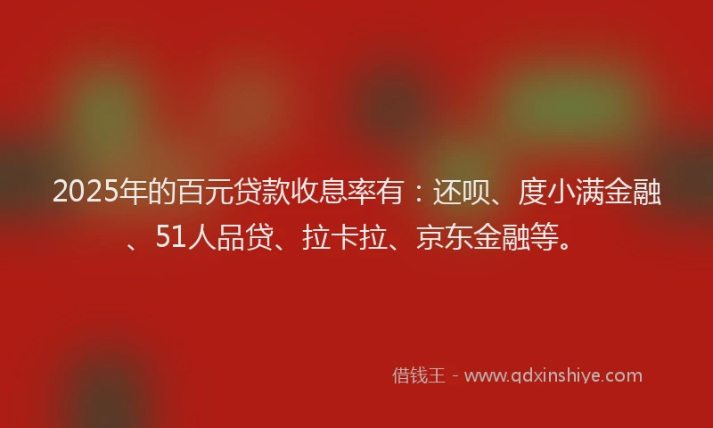 2025年的百元贷款收息率有：还呗、度小满金融、51人品贷、拉卡拉、京东金融等。