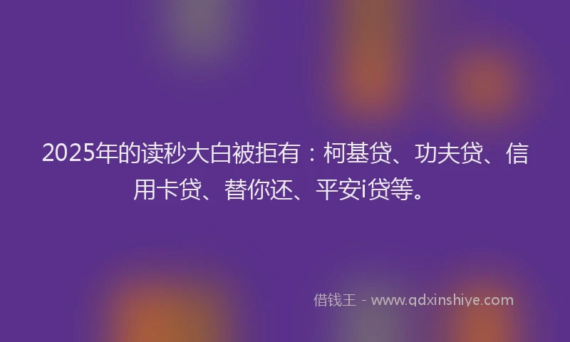 2025年的读秒大白被拒有：柯基贷、功夫贷、信用卡贷、替你还、平安i贷等。