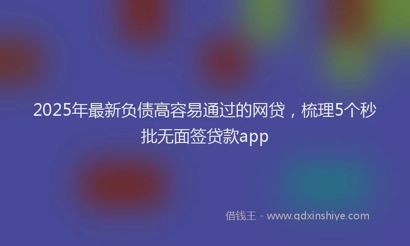 2025年最新负债高容易通过的网贷，梳理5个秒批无面签贷款app