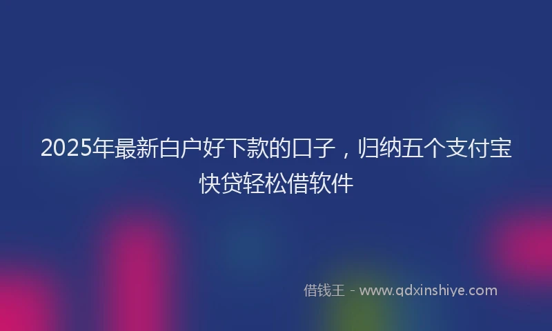 2025年最新白户好下款的口子，归纳五个支付宝快贷轻松借软件