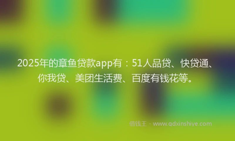2025年的章鱼贷款app有：51人品贷、快贷通、你我贷、美团生活费、百度有钱花等。
