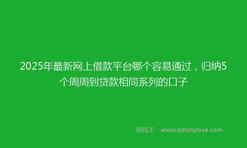 2025年最新网上借款平台哪个容易通过，归纳5个周周到贷款相同系列的口子