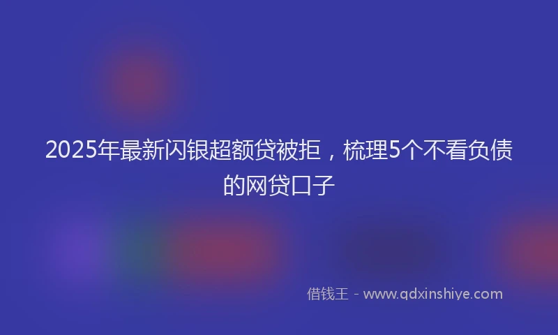 2025年最新闪银超额贷被拒，梳理5个不看负债的网贷口子
