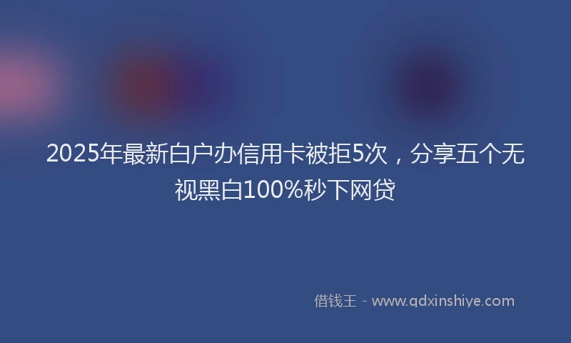 2025年最新白户办信用卡被拒5次，分享五个无视黑白100%秒下网贷