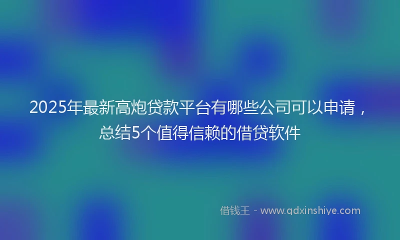 2025年最新高炮贷款平台有哪些公司可以申请，总结5个值得信赖的借贷软件
