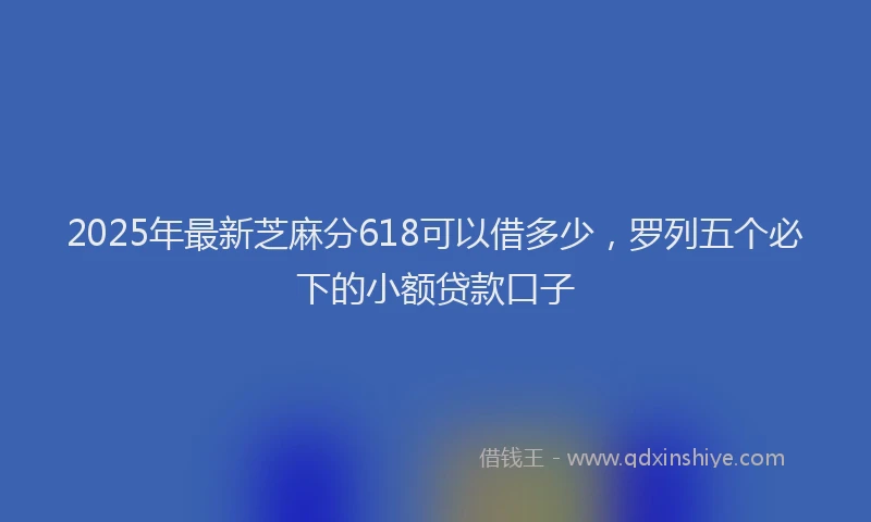 2025年最新芝麻分618可以借多少，罗列五个必下的小额贷款口子