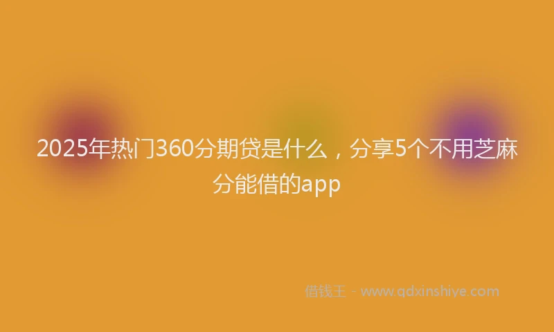 2025年热门360分期贷是什么，分享5个不用芝麻分能借的app