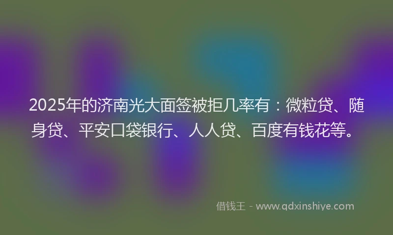 2025年的济南光大面签被拒几率有：微粒贷、随身贷、平安口袋银行、人人贷、百度有钱花等。