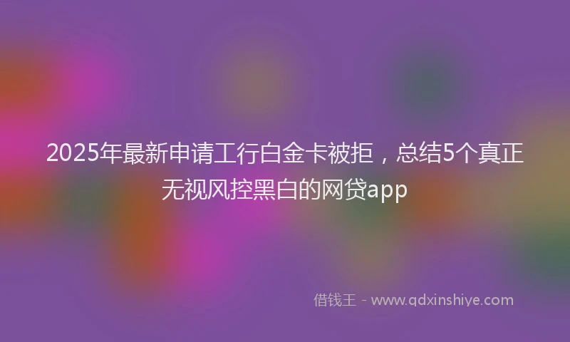 2025年最新申请工行白金卡被拒，总结5个真正无视风控黑白的网贷app