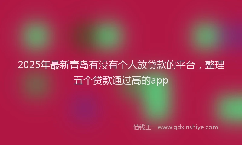 2025年最新青岛有没有个人放贷款的平台，整理五个贷款通过高的app