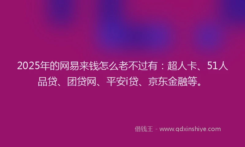 2025年的网易来钱怎么老不过有：超人卡、51人品贷、团贷网、平安i贷、京东金融等。