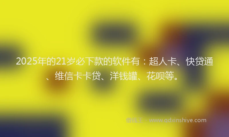 2025年的21岁必下款的软件有：超人卡、快贷通、维信卡卡贷、洋钱罐、花呗等。