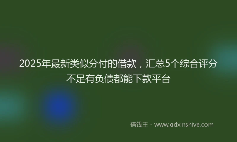 2025年最新类似分付的借款，汇总5个综合评分不足有负债都能下款平台