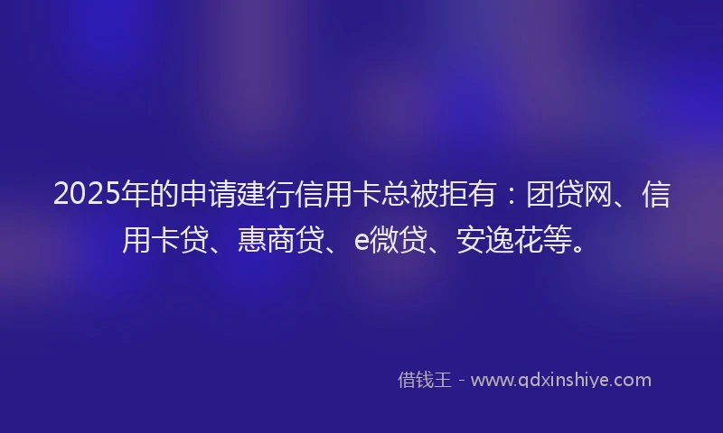 2025年的申请建行信用卡总被拒有：团贷网、信用卡贷、惠商贷、e微贷、安逸花等。