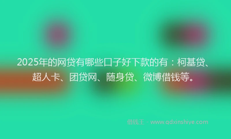 2025年的网贷有哪些口子好下款的有：柯基贷、超人卡、团贷网、随身贷、微博借钱等。