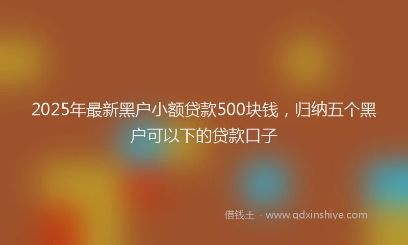 2025年最新黑户小额贷款500块钱，归纳五个黑户可以下的贷款口子
