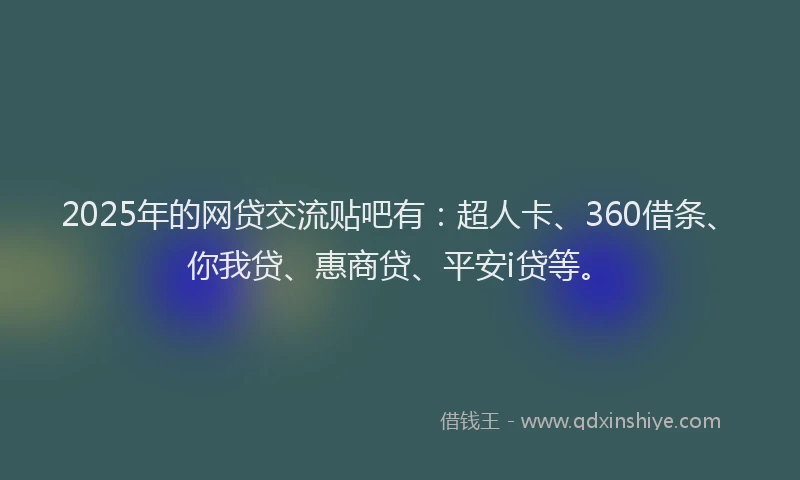 2025年的网贷交流贴吧有：超人卡、360借条、你我贷、惠商贷、平安i贷等。