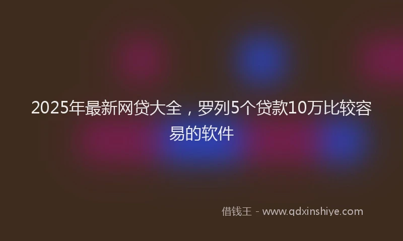 2025年最新网贷大全，罗列5个贷款10万比较容易的软件