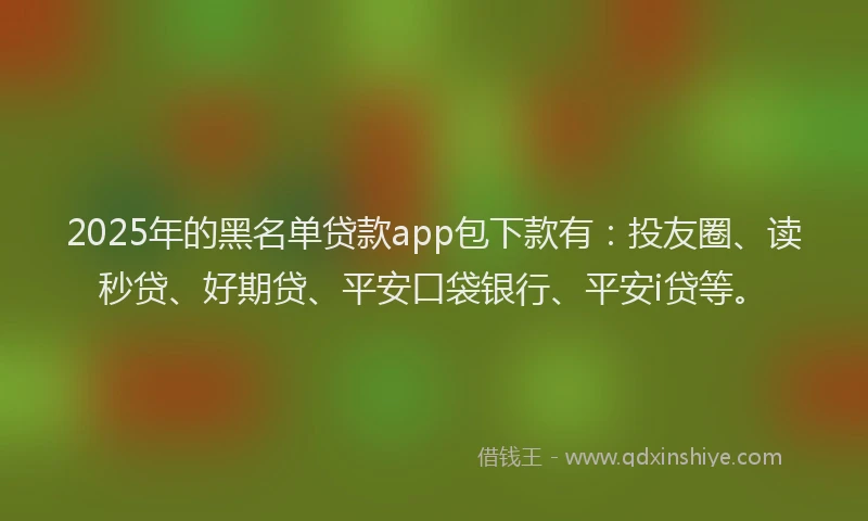 2025年的黑名单贷款app包下款有：投友圈、读秒贷、好期贷、平安口袋银行、平安i贷等。