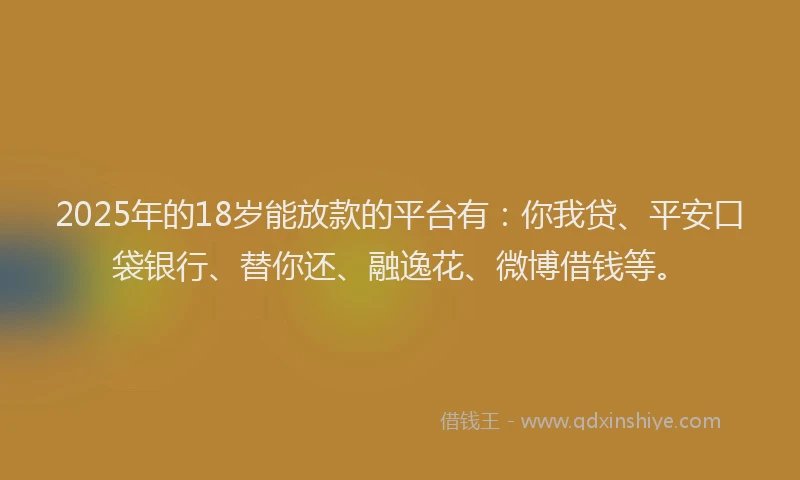2025年的18岁能放款的平台有：你我贷、平安口袋银行、替你还、融逸花、微博借钱等。