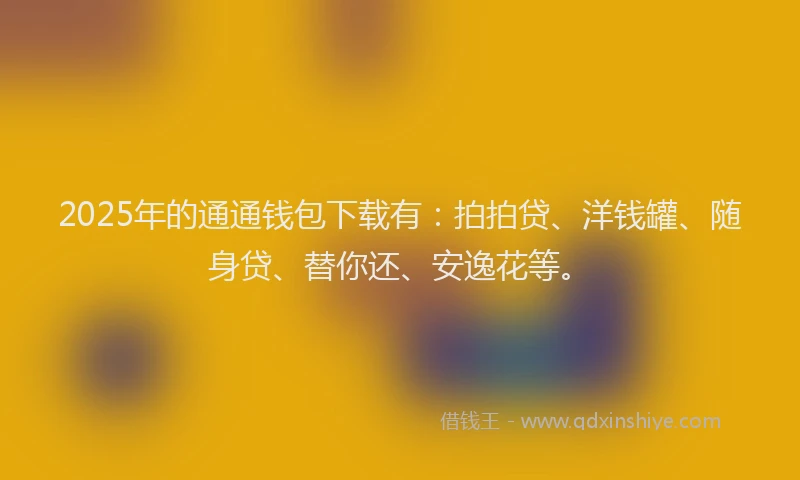 2025年的通通钱包下载有：拍拍贷、洋钱罐、随身贷、替你还、安逸花等。