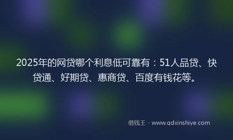 2025年的网贷哪个利息低可靠有：51人品贷、快贷通、好期贷、惠商贷、百度有钱花等。