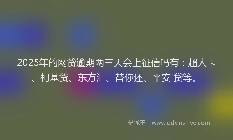 2025年的网贷逾期两三天会上征信吗有：超人卡、柯基贷、东方汇、替你还、平安i贷等。