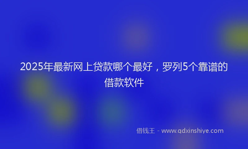 2025年最新网上贷款哪个最好，罗列5个靠谱的借款软件