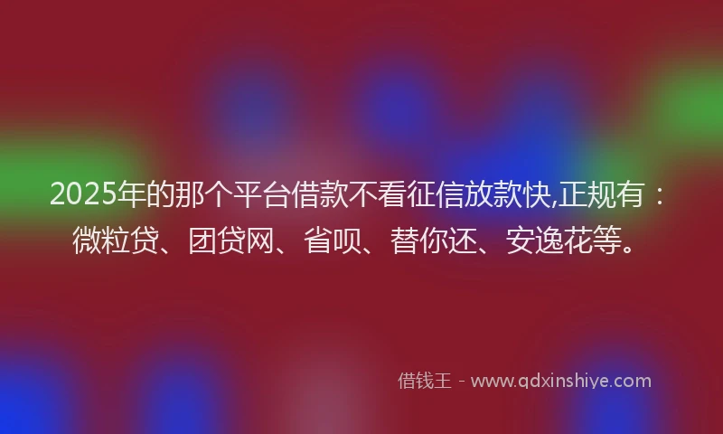 2025年的那个平台借款不看征信放款快,正规有：微粒贷、团贷网、省呗、替你还、安逸花等。