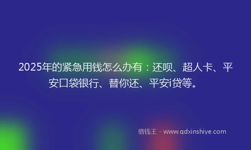 2025年的紧急用钱怎么办有：还呗、超人卡、平安口袋银行、替你还、平安i贷等。