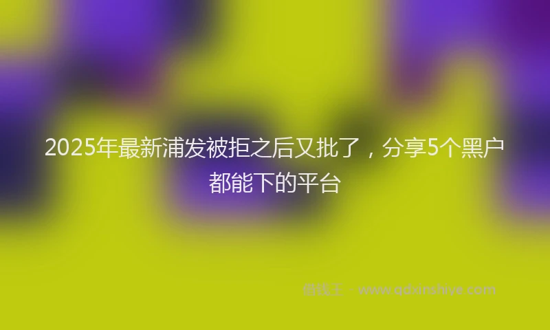 2025年最新浦发被拒之后又批了，分享5个黑户都能下的平台