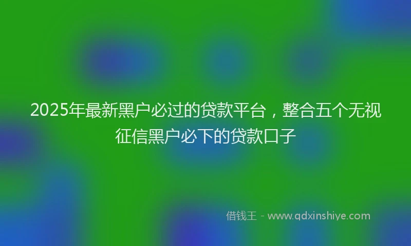 2025年最新黑户必过的贷款平台，整合五个无视征信黑户必下的贷款口子