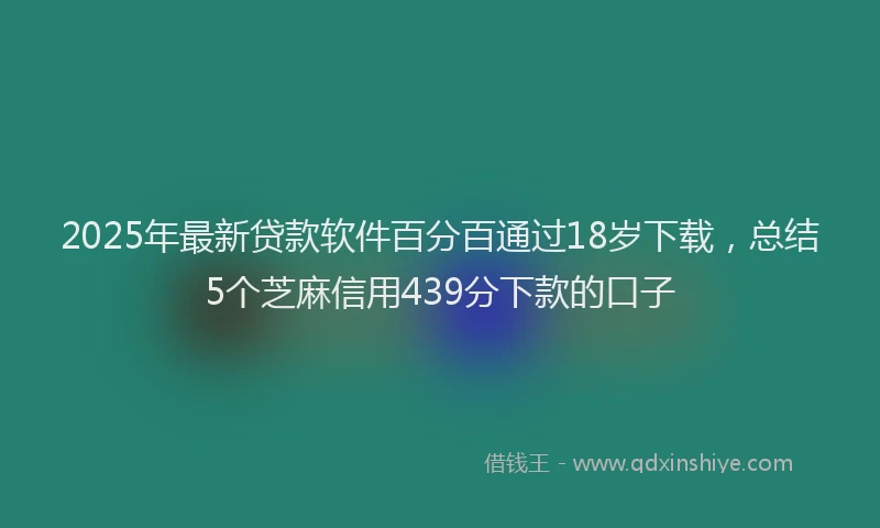 2025年最新贷款软件百分百通过18岁下载，总结5个芝麻信用439分下款的口子