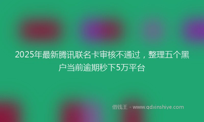 2025年最新腾讯联名卡审核不通过，整理五个黑户当前逾期秒下5万平台