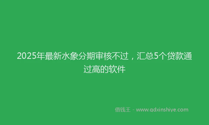 2025年最新水象分期审核不过，汇总5个贷款通过高的软件