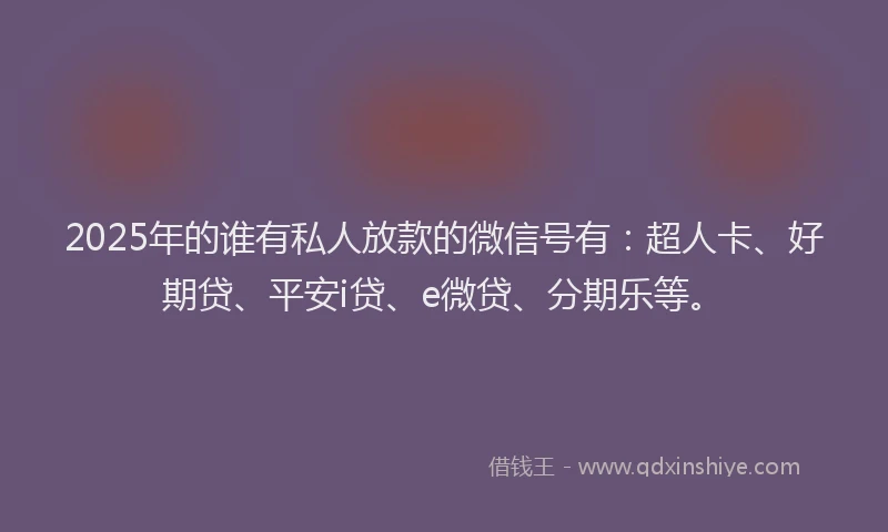 2025年的谁有私人放款的微信号有：超人卡、好期贷、平安i贷、e微贷、分期乐等。