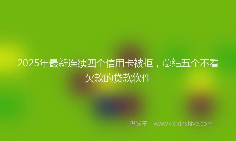 2025年最新连续四个信用卡被拒，总结五个不看欠款的贷款软件