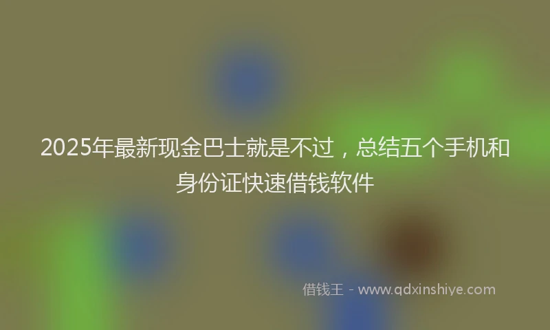 2025年最新现金巴士就是不过，总结五个手机和身份证快速借钱软件