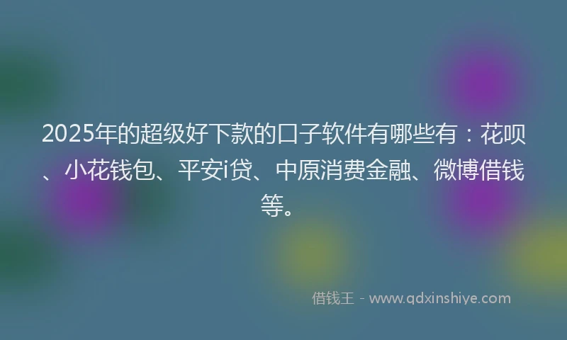 2025年的超级好下款的口子软件有哪些有：花呗、小花钱包、平安i贷、中原消费金融、微博借钱等。