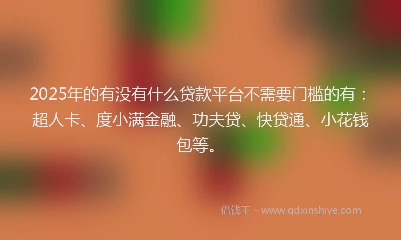 2025年的有没有什么贷款平台不需要门槛的有：超人卡、度小满金融、功夫贷、快贷通、小花钱包等。
