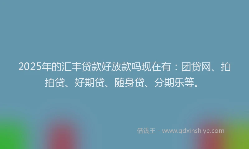 2025年的汇丰贷款好放款吗现在有：团贷网、拍拍贷、好期贷、随身贷、分期乐等。
