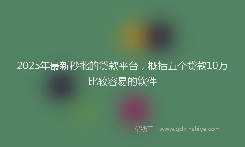 2025年最新秒批的贷款平台，概括五个贷款10万比较容易的软件