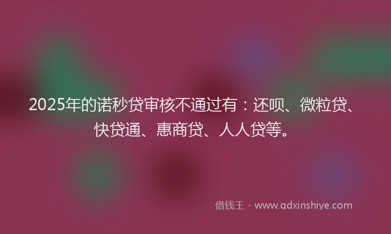2025年的诺秒贷审核不通过有：还呗、微粒贷、快贷通、惠商贷、人人贷等。