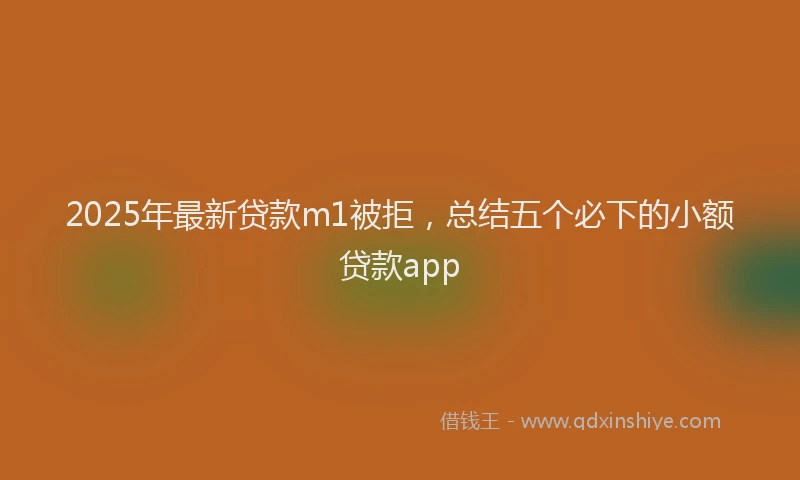 2025年最新贷款m1被拒，总结五个必下的小额贷款app