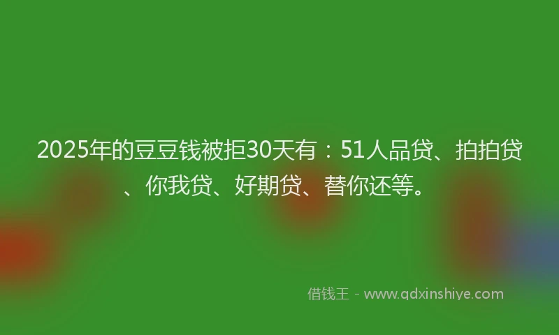 2025年的豆豆钱被拒30天有：51人品贷、拍拍贷、你我贷、好期贷、替你还等。