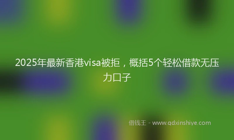 2025年最新香港visa被拒，概括5个轻松借款无压力口子