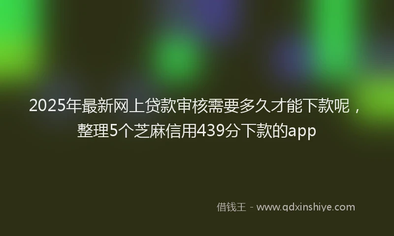 2025年最新网上贷款审核需要多久才能下款呢，整理5个芝麻信用439分下款的app